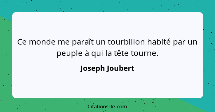 Ce monde me paraît un tourbillon habité par un peuple à qui la tête tourne.... - Joseph Joubert