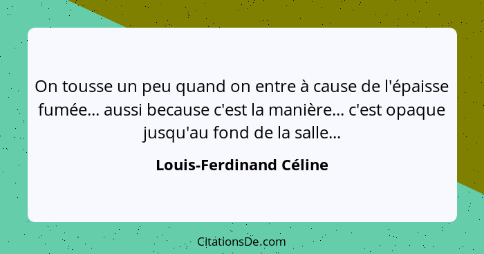 On tousse un peu quand on entre à cause de l'épaisse fumée... aussi because c'est la manière... c'est opaque jusqu'au fond de... - Louis-Ferdinand Céline