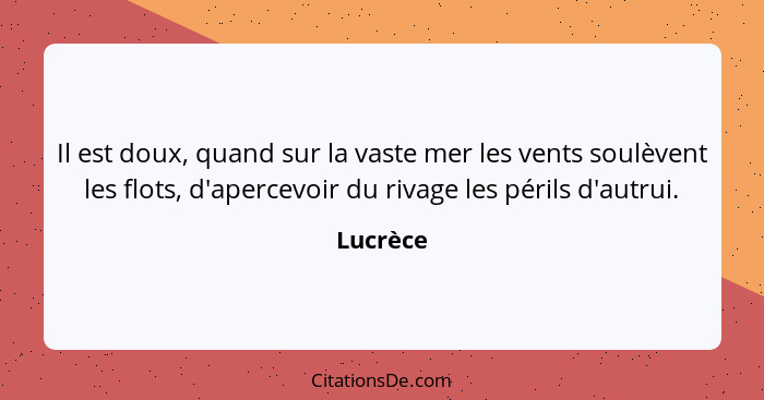 Il est doux, quand sur la vaste mer les vents soulèvent les flots, d'apercevoir du rivage les périls d'autrui.... - Lucrèce