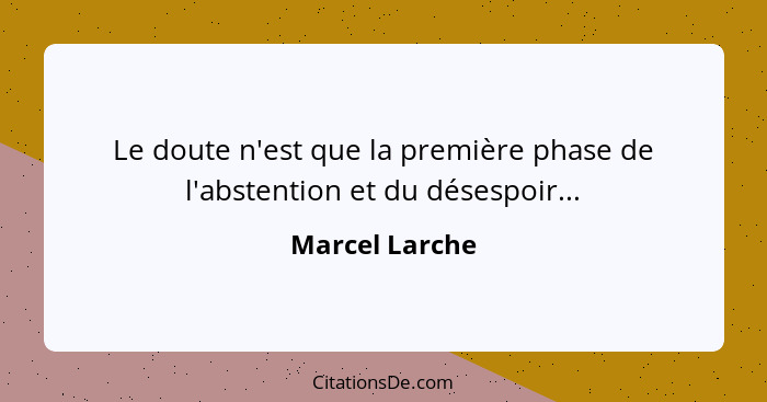 Le doute n'est que la première phase de l'abstention et du désespoir...... - Marcel Larche
