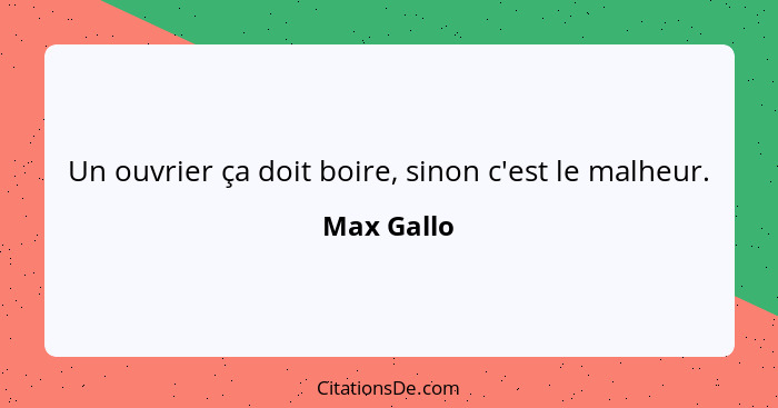 Un ouvrier ça doit boire, sinon c'est le malheur.... - Max Gallo