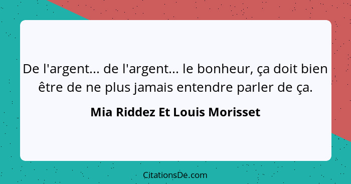 De l'argent... de l'argent... le bonheur, ça doit bien être de ne plus jamais entendre parler de ça.... - Mia Riddez Et Louis Morisset