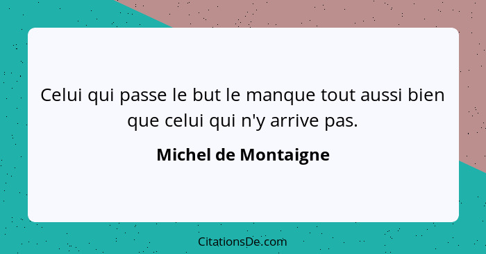 Celui qui passe le but le manque tout aussi bien que celui qui n'y arrive pas.... - Michel de Montaigne