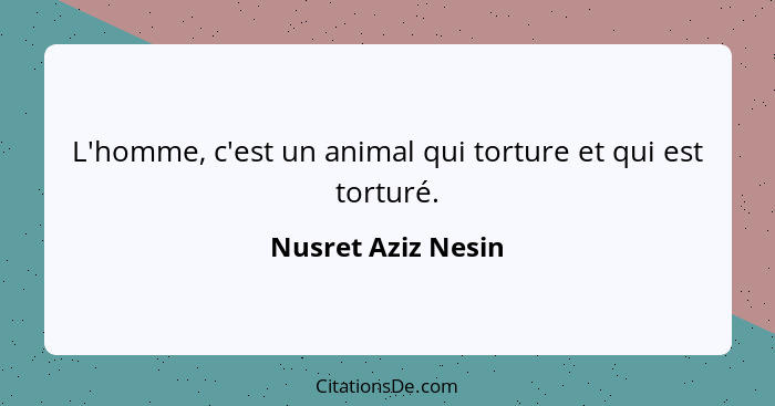 L'homme, c'est un animal qui torture et qui est torturé.... - Nusret Aziz Nesin