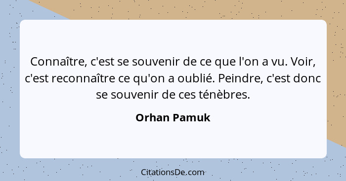 Connaître, c'est se souvenir de ce que l'on a vu. Voir, c'est reconnaître ce qu'on a oublié. Peindre, c'est donc se souvenir de ces ténè... - Orhan Pamuk