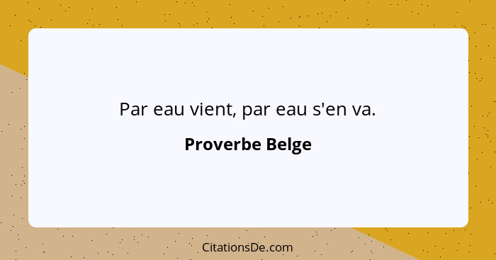 Par eau vient, par eau s'en va.... - Proverbe Belge