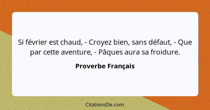 Si février est chaud, - Croyez bien, sans défaut, - Que par cette aventure, - Pâques aura sa froidure.... - Proverbe Français