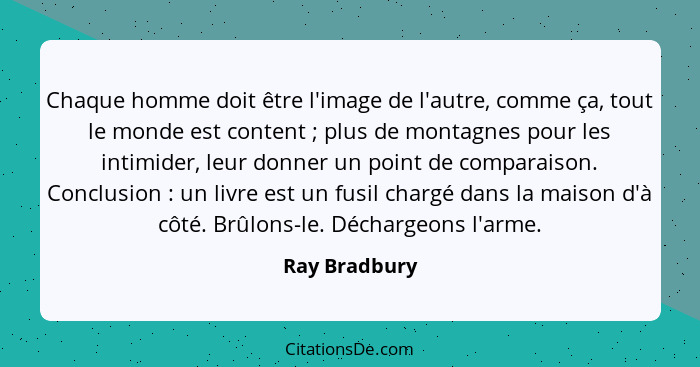 Chaque homme doit être l'image de l'autre, comme ça, tout le monde est content ; plus de montagnes pour les intimider, leur donner... - Ray Bradbury