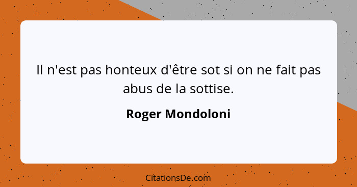 Il n'est pas honteux d'être sot si on ne fait pas abus de la sottise.... - Roger Mondoloni