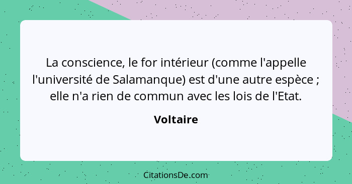 La conscience, le for intérieur (comme l'appelle l'université de Salamanque) est d'une autre espèce ; elle n'a rien de commun avec les... - Voltaire