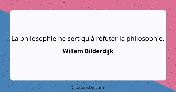 La philosophie ne sert qu'à réfuter la philosophie.... - Willem Bilderdijk