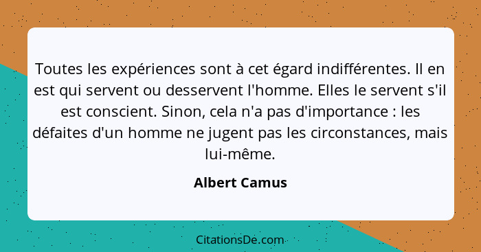 Toutes les expériences sont à cet égard indifférentes. Il en est qui servent ou desservent l'homme. Elles le servent s'il est conscient... - Albert Camus