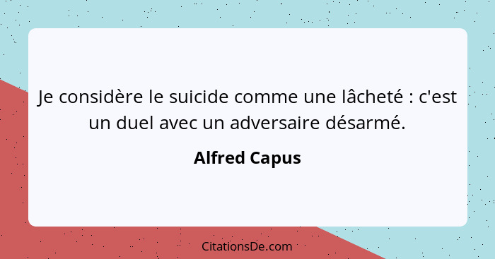 Je considère le suicide comme une lâcheté : c'est un duel avec un adversaire désarmé.... - Alfred Capus