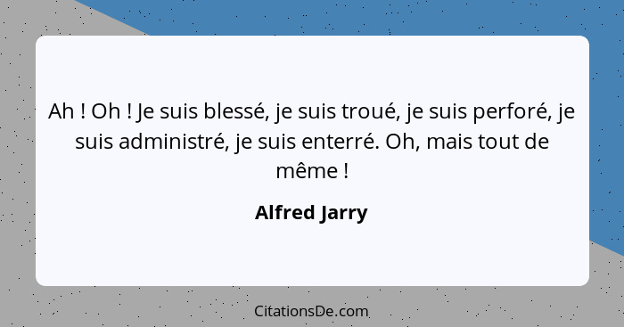 Ah ! Oh ! Je suis blessé, je suis troué, je suis perforé, je suis administré, je suis enterré. Oh, mais tout de même !... - Alfred Jarry