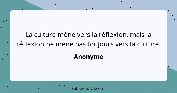 La culture mène vers la réflexion, mais la réflexion ne mène pas toujours vers la culture.... - Anonyme