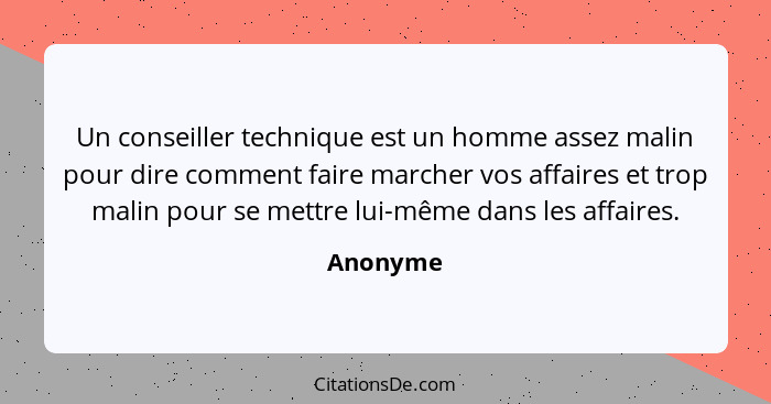 Un conseiller technique est un homme assez malin pour dire comment faire marcher vos affaires et trop malin pour se mettre lui-même dans les... - Anonyme