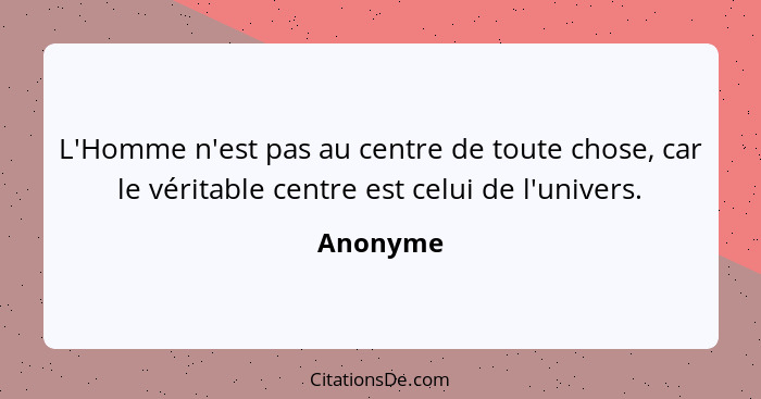 L'Homme n'est pas au centre de toute chose, car le véritable centre est celui de l'univers.... - Anonyme