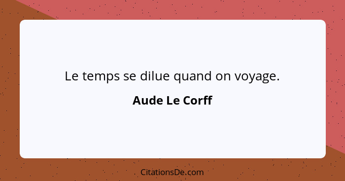 Le temps se dilue quand on voyage.... - Aude Le Corff