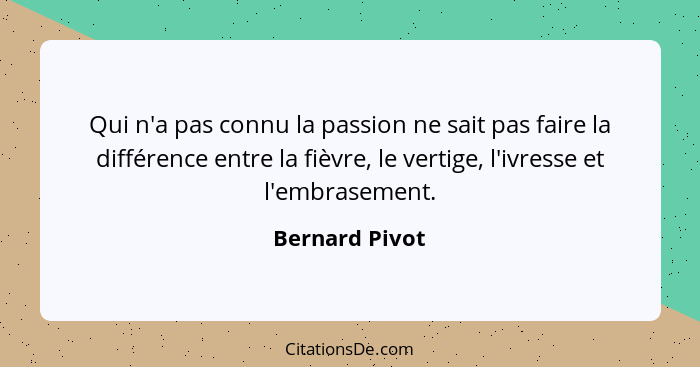 Qui n'a pas connu la passion ne sait pas faire la différence entre la fièvre, le vertige, l'ivresse et l'embrasement.... - Bernard Pivot