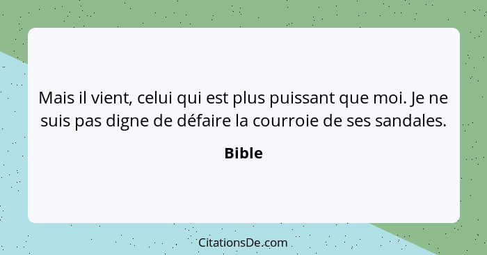 Mais il vient, celui qui est plus puissant que moi. Je ne suis pas digne de défaire la courroie de ses sandales.... - Bible