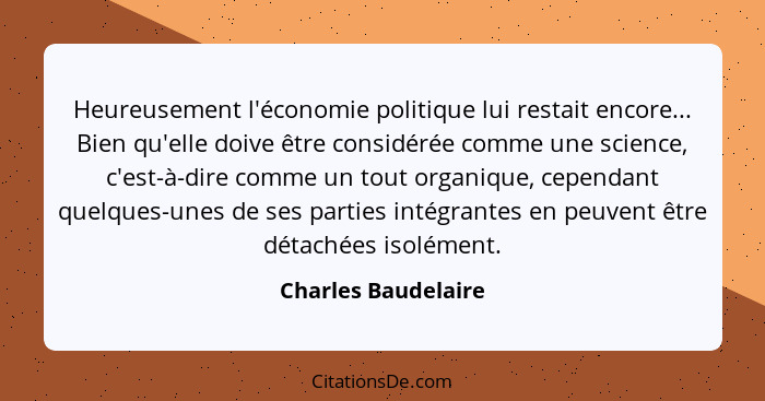 Heureusement l'économie politique lui restait encore... Bien qu'elle doive être considérée comme une science, c'est-à-dire comme... - Charles Baudelaire