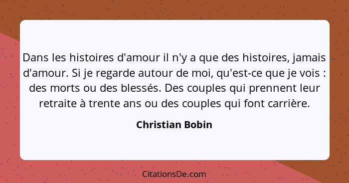 Dans les histoires d'amour il n'y a que des histoires, jamais d'amour. Si je regarde autour de moi, qu'est-ce que je vois : des... - Christian Bobin