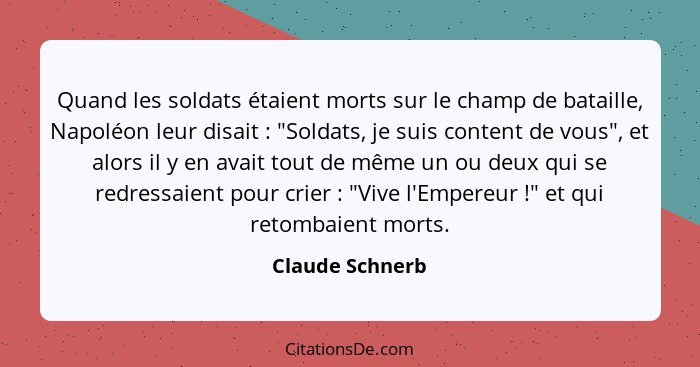 Quand les soldats étaient morts sur le champ de bataille, Napoléon leur disait : "Soldats, je suis content de vous", et alors il... - Claude Schnerb