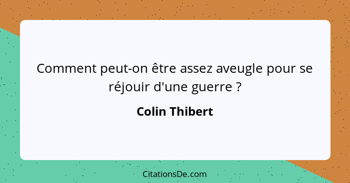 Comment peut-on être assez aveugle pour se réjouir d'une guerre ?... - Colin Thibert