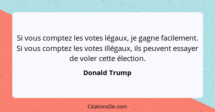 Si vous comptez les votes légaux, je gagne facilement. Si vous comptez les votes illégaux, ils peuvent essayer de voler cette élection.... - Donald Trump