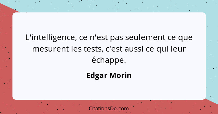 L'intelligence, ce n'est pas seulement ce que mesurent les tests, c'est aussi ce qui leur échappe.... - Edgar Morin