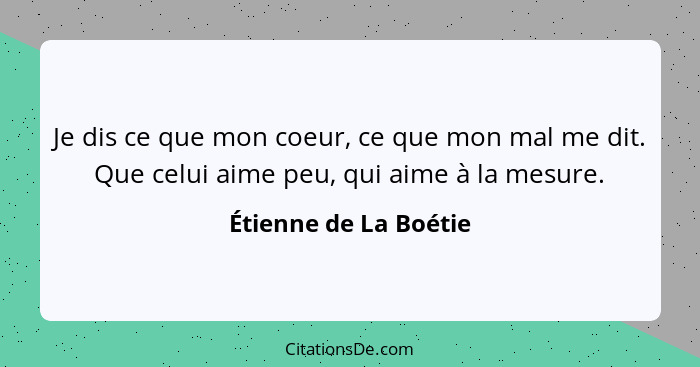 Je dis ce que mon coeur, ce que mon mal me dit. Que celui aime peu, qui aime à la mesure.... - Étienne de La Boétie