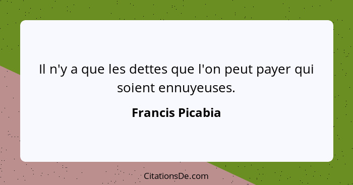 Il n'y a que les dettes que l'on peut payer qui soient ennuyeuses.... - Francis Picabia