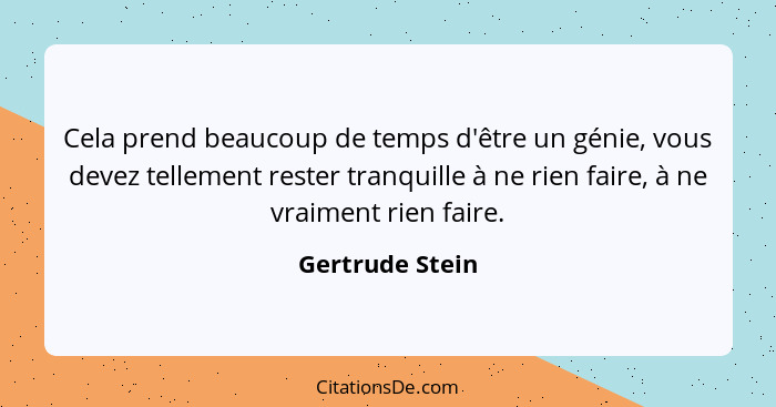 Cela prend beaucoup de temps d'être un génie, vous devez tellement rester tranquille à ne rien faire, à ne vraiment rien faire.... - Gertrude Stein