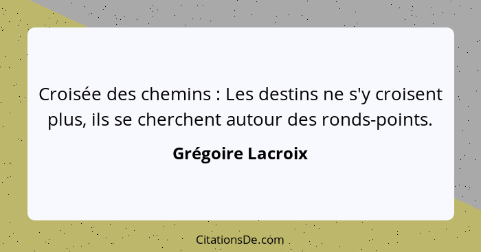 Croisée des chemins : Les destins ne s'y croisent plus, ils se cherchent autour des ronds-points.... - Grégoire Lacroix