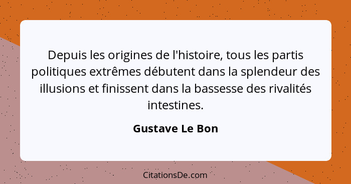 Depuis les origines de l'histoire, tous les partis politiques extrêmes débutent dans la splendeur des illusions et finissent dans la... - Gustave Le Bon