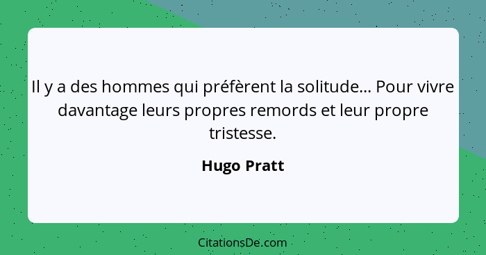 Il y a des hommes qui préfèrent la solitude... Pour vivre davantage leurs propres remords et leur propre tristesse.... - Hugo Pratt