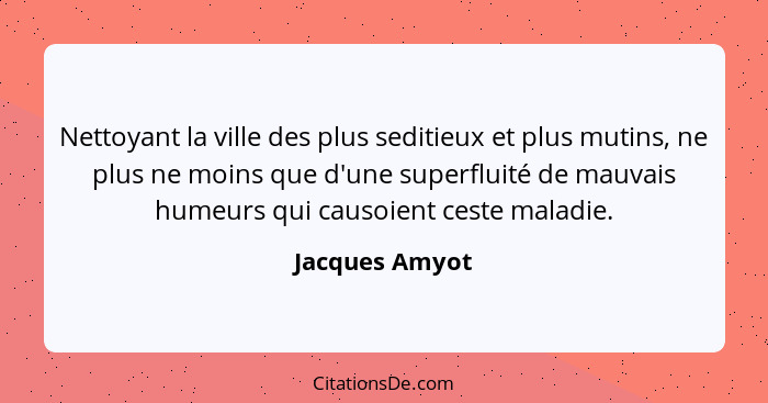 Nettoyant la ville des plus seditieux et plus mutins, ne plus ne moins que d'une superfluité de mauvais humeurs qui causoient ceste ma... - Jacques Amyot