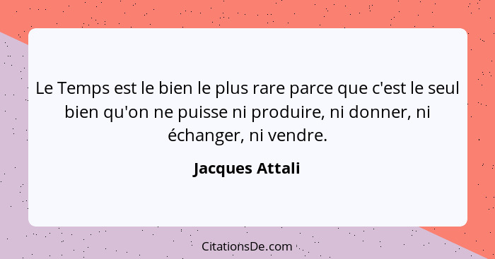 Le Temps est le bien le plus rare parce que c'est le seul bien qu'on ne puisse ni produire, ni donner, ni échanger, ni vendre.... - Jacques Attali