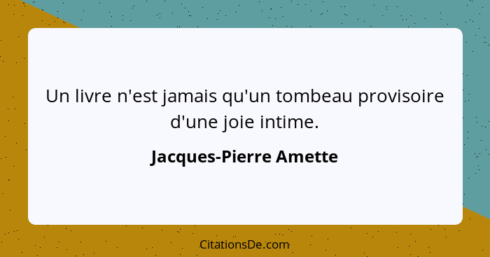 Un livre n'est jamais qu'un tombeau provisoire d'une joie intime.... - Jacques-Pierre Amette