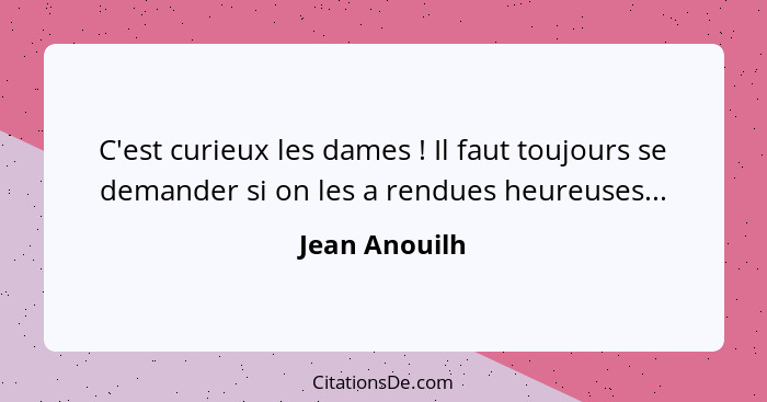 C'est curieux les dames ! Il faut toujours se demander si on les a rendues heureuses...... - Jean Anouilh