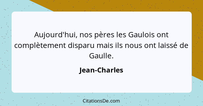 Aujourd'hui, nos pères les Gaulois ont complètement disparu mais ils nous ont laissé de Gaulle.... - Jean-Charles