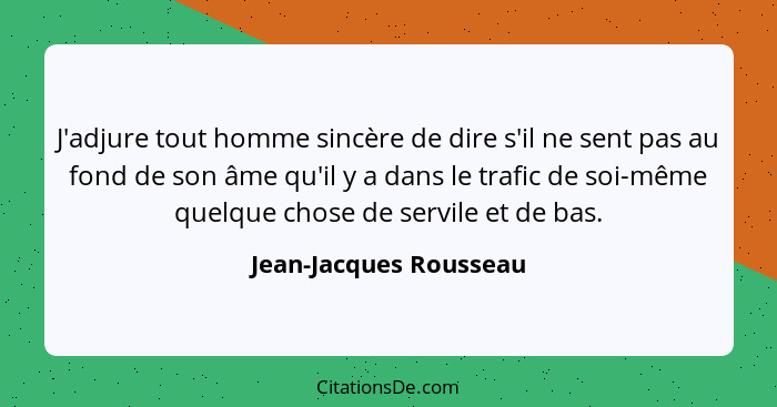 J'adjure tout homme sincère de dire s'il ne sent pas au fond de son âme qu'il y a dans le trafic de soi-même quelque chose de... - Jean-Jacques Rousseau