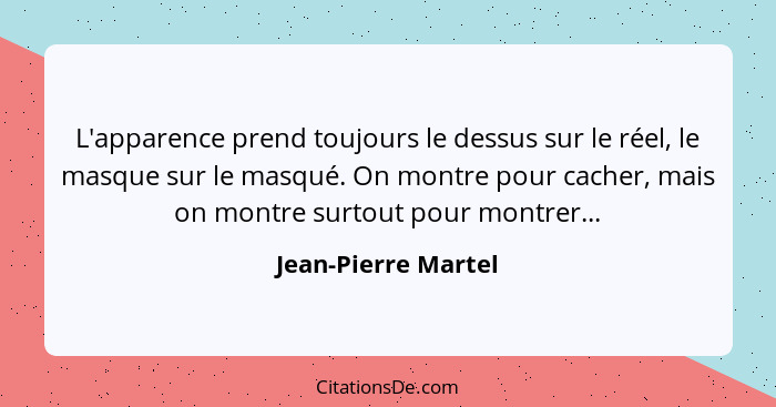 L'apparence prend toujours le dessus sur le réel, le masque sur le masqué. On montre pour cacher, mais on montre surtout pour mon... - Jean-Pierre Martel