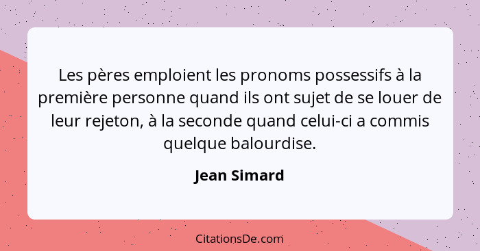 Les pères emploient les pronoms possessifs à la première personne quand ils ont sujet de se louer de leur rejeton, à la seconde quand ce... - Jean Simard