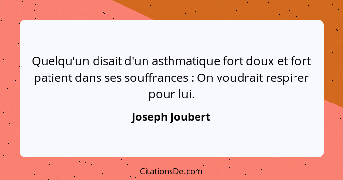 Quelqu'un disait d'un asthmatique fort doux et fort patient dans ses souffrances : On voudrait respirer pour lui.... - Joseph Joubert