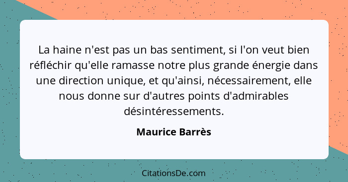 La haine n'est pas un bas sentiment, si l'on veut bien réfléchir qu'elle ramasse notre plus grande énergie dans une direction unique,... - Maurice Barrès