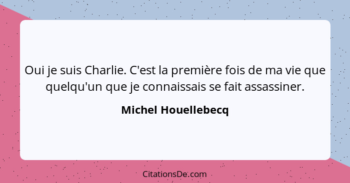 Oui je suis Charlie. C'est la première fois de ma vie que quelqu'un que je connaissais se fait assassiner.... - Michel Houellebecq