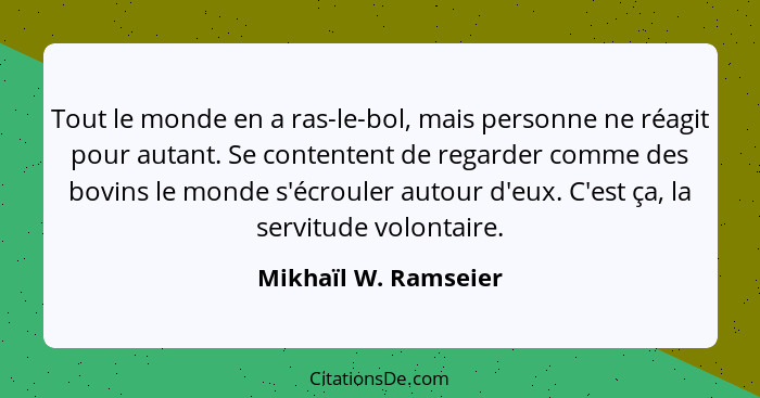 Tout le monde en a ras-le-bol, mais personne ne réagit pour autant. Se contentent de regarder comme des bovins le monde s'écroul... - Mikhaïl W. Ramseier