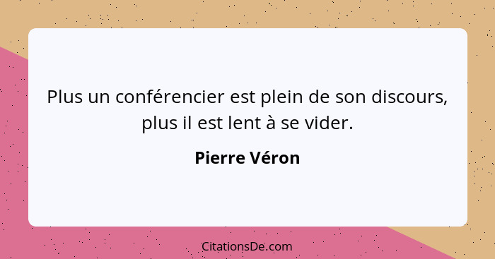 Plus un conférencier est plein de son discours, plus il est lent à se vider.... - Pierre Véron