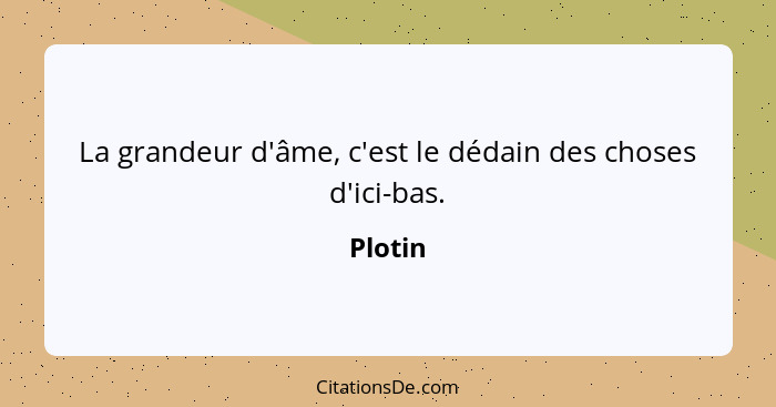 La grandeur d'âme, c'est le dédain des choses d'ici-bas.... - Plotin